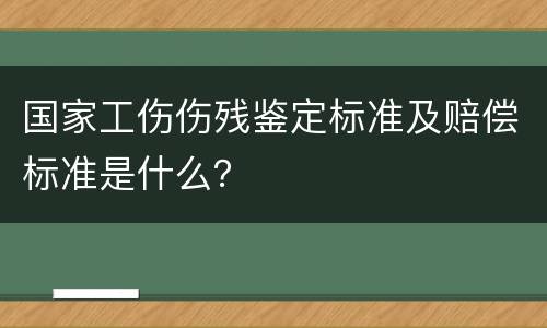 国家工伤伤残鉴定标准及赔偿标准是什么？