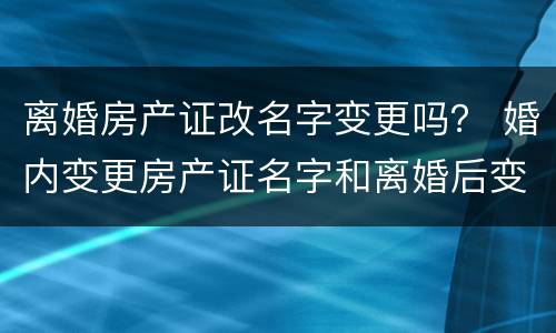 离婚房产证改名字变更吗？ 婚内变更房产证名字和离婚后变更