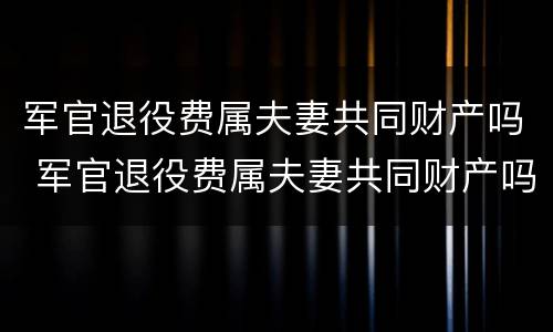 军官退役费属夫妻共同财产吗 军官退役费属夫妻共同财产吗