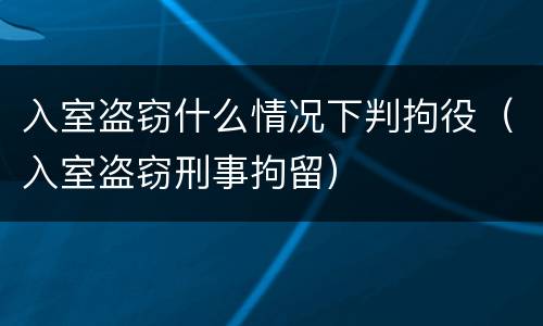 入室盗窃什么情况下判拘役（入室盗窃刑事拘留）