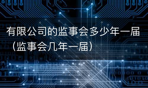有限公司的监事会多少年一届（监事会几年一届）