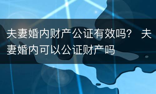 夫妻婚内财产公证有效吗？ 夫妻婚内可以公证财产吗
