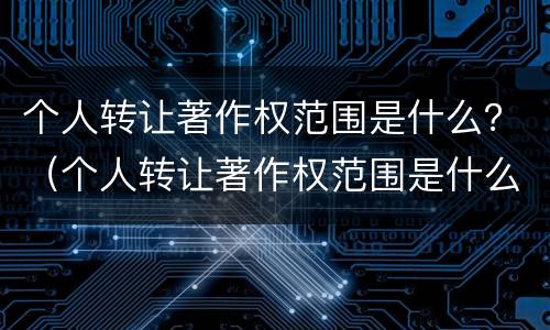 个人转让著作权范围是什么？（个人转让著作权范围是什么法律）