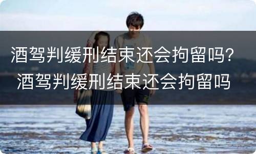 酒驾判缓刑结束还会拘留吗？ 酒驾判缓刑结束还会拘留吗