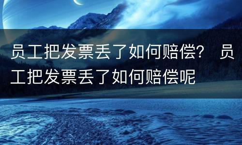 员工把发票丢了如何赔偿？ 员工把发票丢了如何赔偿呢