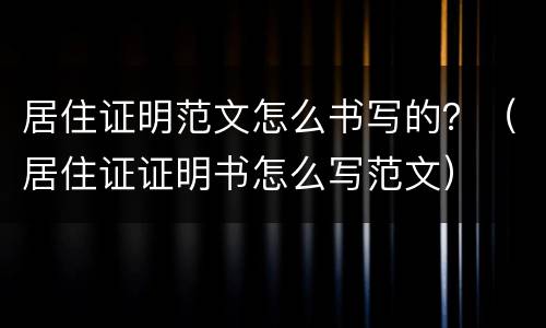 居住证明范文怎么书写的？（居住证证明书怎么写范文）
