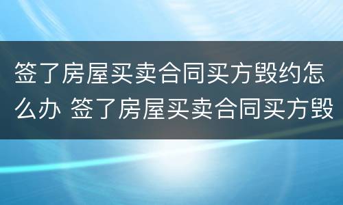 签了房屋买卖合同买方毁约怎么办 签了房屋买卖合同买方毁约怎么办理