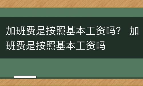 加班费是按照基本工资吗？ 加班费是按照基本工资吗