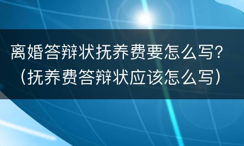 离婚答辩状抚养费要怎么写？（抚养费答辩状应该怎么写）