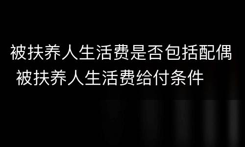 被扶养人生活费是否包括配偶 被扶养人生活费给付条件