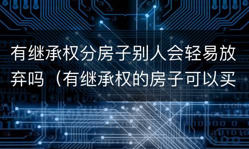 有继承权分房子别人会轻易放弃吗（有继承权的房子可以买卖吗）
