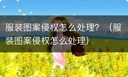 服装图案侵权怎么处理？（服装图案侵权怎么处理）