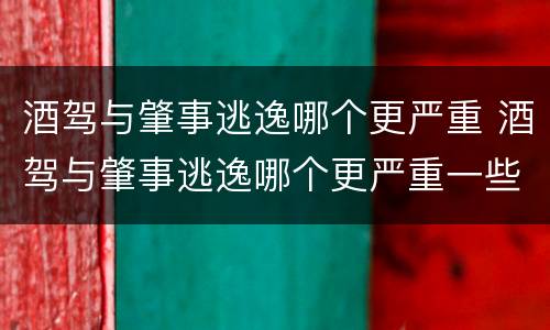 酒驾与肇事逃逸哪个更严重 酒驾与肇事逃逸哪个更严重一些
