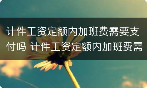 计件工资定额内加班费需要支付吗 计件工资定额内加班费需要支付吗怎么算