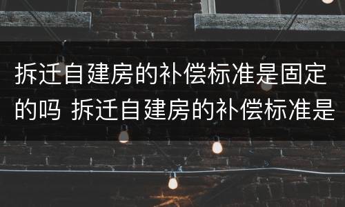 拆迁自建房的补偿标准是固定的吗 拆迁自建房的补偿标准是固定的吗为什么