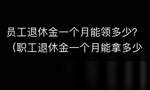 员工退休金一个月能领多少？（职工退休金一个月能拿多少）