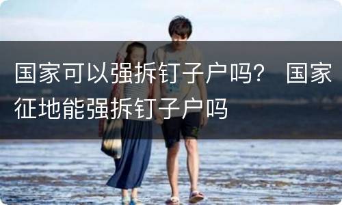 国家可以强拆钉子户吗？ 国家征地能强拆钉子户吗