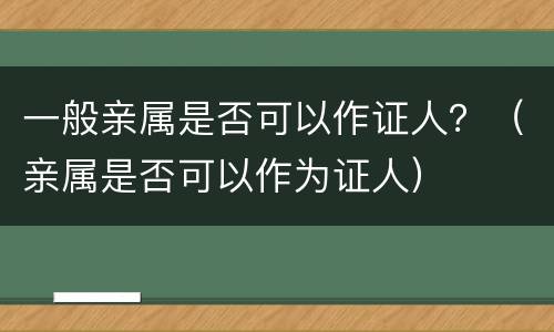 一般亲属是否可以作证人？（亲属是否可以作为证人）