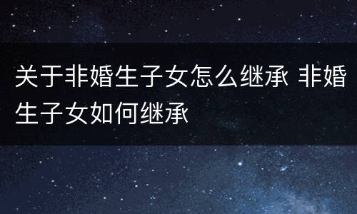 关于非婚生子女怎么继承 非婚生子女如何继承