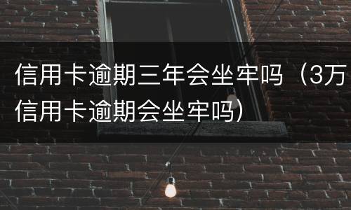 信用卡逾期三年会坐牢吗（3万信用卡逾期会坐牢吗）