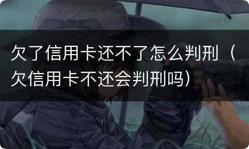 欠了信用卡还不了怎么判刑（欠信用卡不还会判刑吗）