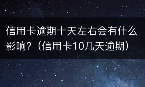 信用卡逾期十天左右会有什么影响?（信用卡10几天逾期）
