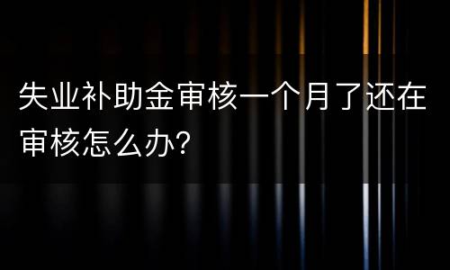 失业补助金审核一个月了还在审核怎么办？