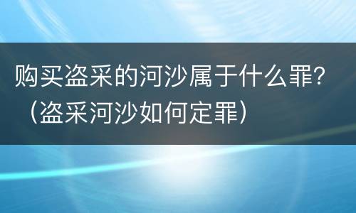 购买盗采的河沙属于什么罪？（盗采河沙如何定罪）
