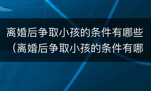 离婚后争取小孩的条件有哪些（离婚后争取小孩的条件有哪些案例）