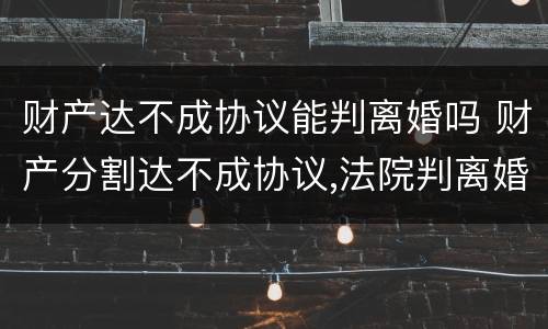 财产达不成协议能判离婚吗 财产分割达不成协议,法院判离婚吗?