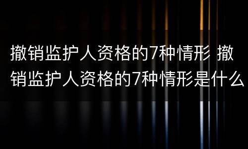 撤销监护人资格的7种情形 撤销监护人资格的7种情形是什么