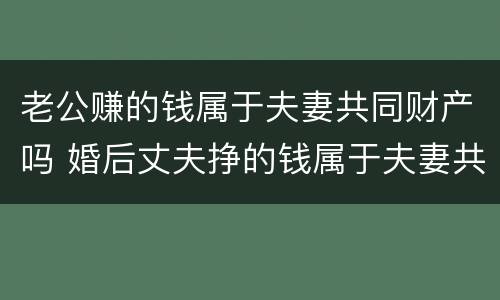 老公赚的钱属于夫妻共同财产吗 婚后丈夫挣的钱属于夫妻共同财产吗