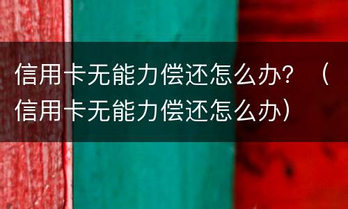 信用卡无能力偿还怎么办？（信用卡无能力偿还怎么办）