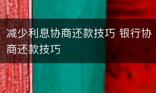 减少利息协商还款技巧 银行协商还款技巧