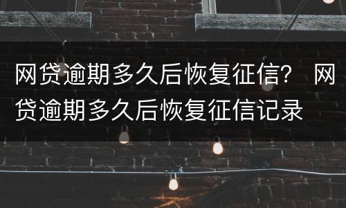 网贷逾期多久后恢复征信？ 网贷逾期多久后恢复征信记录