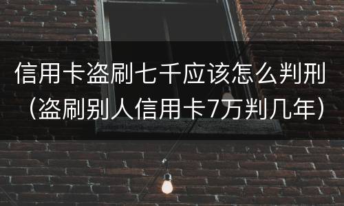 信用卡盗刷七千应该怎么判刑（盗刷别人信用卡7万判几年）