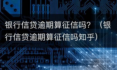 银行信贷逾期算征信吗？（银行信贷逾期算征信吗知乎）