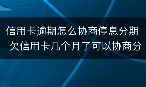 信用卡逾期怎么协商停息分期 欠信用卡几个月了可以协商分期还吗