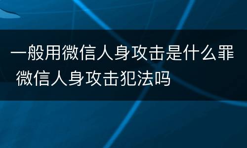 一般用微信人身攻击是什么罪 微信人身攻击犯法吗