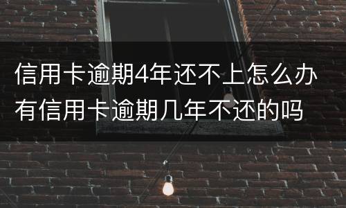 信用卡逾期4年还不上怎么办 有信用卡逾期几年不还的吗
