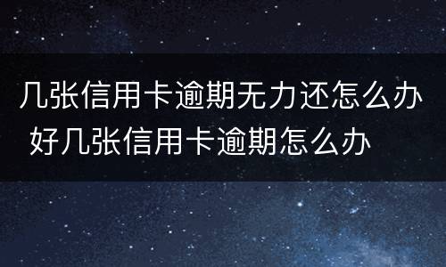 几张信用卡逾期无力还怎么办 好几张信用卡逾期怎么办