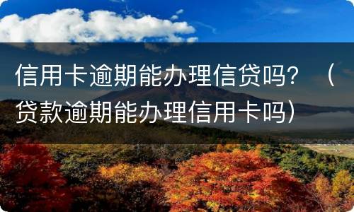 信用卡逾期能办理信贷吗？（贷款逾期能办理信用卡吗）