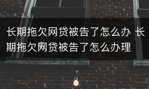 长期拖欠网贷被告了怎么办 长期拖欠网贷被告了怎么办理