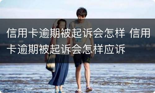 信用卡逾期被起诉会怎样 信用卡逾期被起诉会怎样应诉