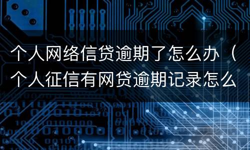 个人网络信贷逾期了怎么办（个人征信有网贷逾期记录怎么办）