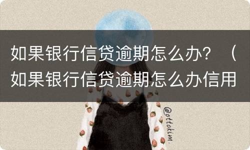 如果银行信贷逾期怎么办？（如果银行信贷逾期怎么办信用卡）