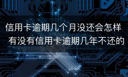 信用卡逾期几个月没还会怎样 有没有信用卡逾期几年不还的