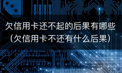 欠信用卡还不起的后果有哪些（欠信用卡不还有什么后果）