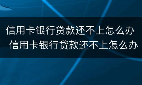 信用卡银行贷款还不上怎么办 信用卡银行贷款还不上怎么办