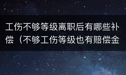 工伤不够等级离职后有哪些补偿（不够工伤等级也有赔偿金吗）
